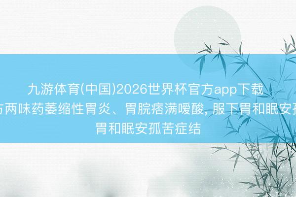 九游体育(中国)2026世界杯官方app下载 千古一方两味药萎缩性胃炎、胃脘痞满嗳酸， 服下胃和眠安孤苦症结