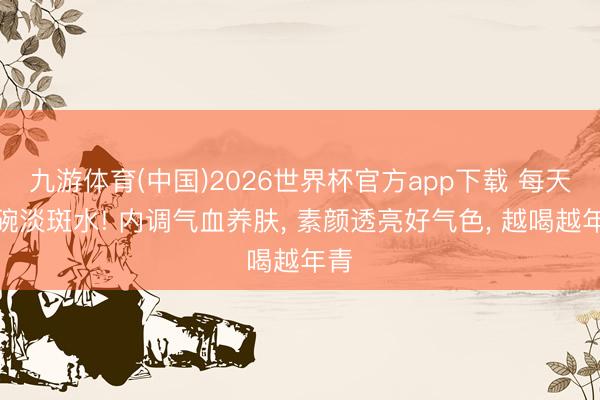 九游体育(中国)2026世界杯官方app下载 每天一碗淡斑水! 内调气血养肤， 素颜透亮好气色， 越喝越年青