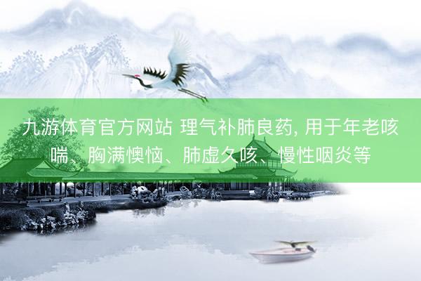 九游体育官方网站 理气补肺良药， 用于年老咳喘、胸满懊恼、肺虚久咳、慢性咽炎等