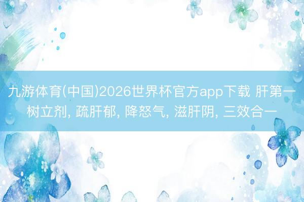 九游体育(中国)2026世界杯官方app下载 肝第一树立剂， 疏肝郁， 降怒气， 滋肝阴， 三效合一