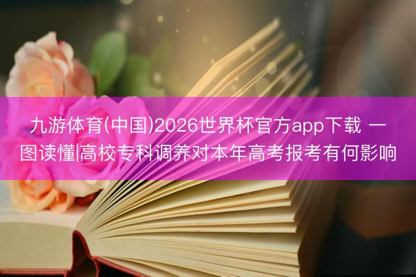 九游体育(中国)2026世界杯官方app下载 一图读懂|高校专科调养对本年高考报考有何影响