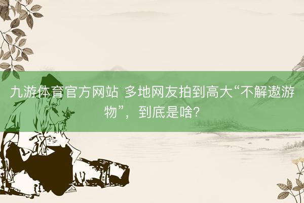 九游体育官方网站 多地网友拍到高大“不解遨游物”，到底是啥？