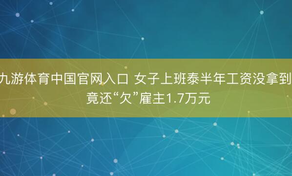 九游体育中国官网入口 女子上班泰半年工资没拿到， 竟还“欠”雇主1.7万元