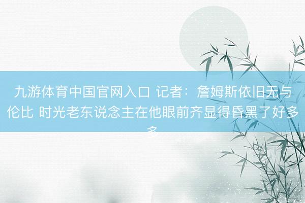 九游体育中国官网入口 记者：詹姆斯依旧无与伦比 时光老东说念主在他眼前齐显得昏黑了好多
