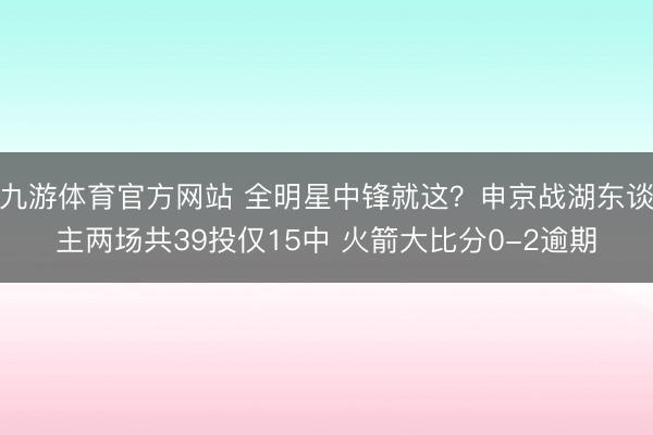 九游体育官方网站 全明星中锋就这？申京战湖东谈主两场共39投仅15中 火箭大比分0-2逾期
