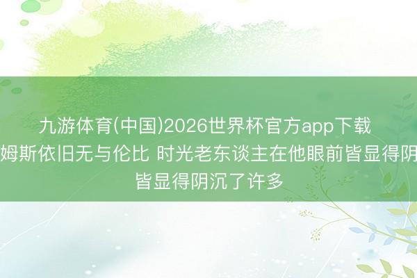 九游体育(中国)2026世界杯官方app下载 记者：詹姆斯依