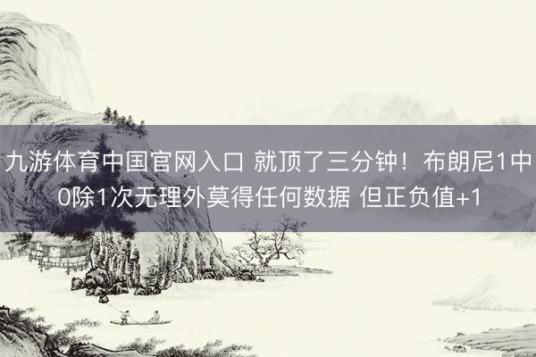 九游体育中国官网入口 就顶了三分钟！布朗尼1中0除1次无理外莫得任何数据 但正负值+1
