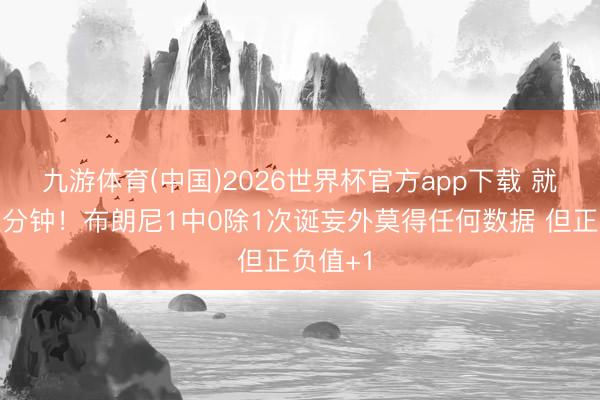 九游体育(中国)2026世界杯官方app下载 就顶了三分钟！布朗尼1中0除1次诞妄外莫得任何数据 但正负值+1