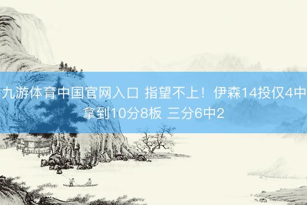 九游体育中国官网入口 指望不上！伊森14投仅4中拿到10分8板 三分6中2