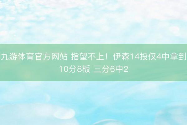 九游体育官方网站 指望不上！伊森14投仅4中拿到10分8板 三分6中2
