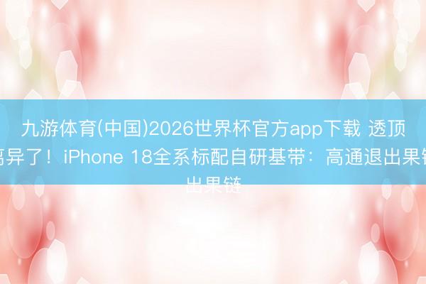 九游体育(中国)2026世界杯官方app下载 透顶离异了！iPhone 18全系标配自研基带：高通退出果链