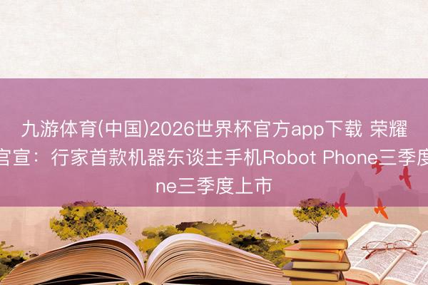 九游体育(中国)2026世界杯官方app下载 荣耀李健官宣：行家首款机器东谈主手机Robot Phone三季度上市