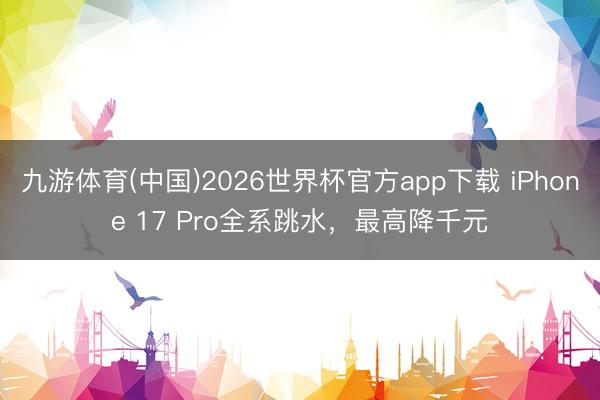 九游体育(中国)2026世界杯官方app下载 iPhone 17 Pro全系跳水，最高降千元