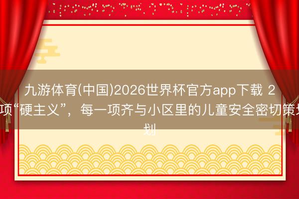 九游体育(中国)2026世界杯官方app下载 25项“硬主义”，每一项齐与小区里的儿童安全密切策划