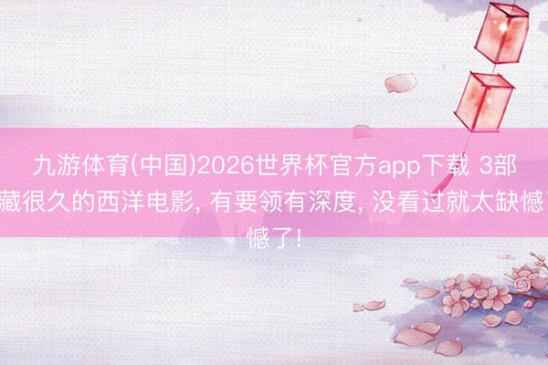 九游体育(中国)2026世界杯官方app下载 3部私藏很久的西洋电影， 有要领有深度， 没看过就太缺憾了!