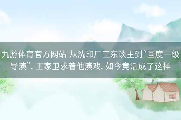 九游体育官方网站 从洗印厂工东谈主到“国度一级导演”， 王家卫求着他演戏， 如今竟活成了这样