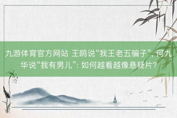 九游体育官方网站 王鸥说“我王老五骗子”， 何九华说“我有男儿”: 如何越看越像悬疑片?
