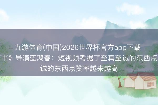 九游体育(中国)2026世界杯官方app下载 《给阿嬷的情书》导演蓝鸿春：短视频考据了至真至诚的东西点赞率越来越高