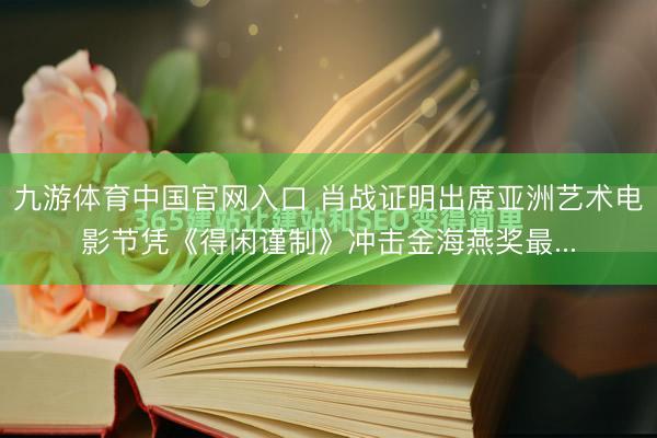 九游体育中国官网入口 肖战证明出席亚洲艺术电影节凭《得闲谨制》冲击金海燕奖最...