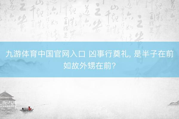 九游体育中国官网入口 凶事行奠礼， 是半子在前如故外甥在前?