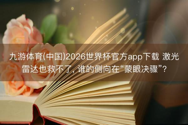 九游体育(中国)2026世界杯官方app下载 激光雷达也救不了， 谁的侧向在“蒙眼决骤”?