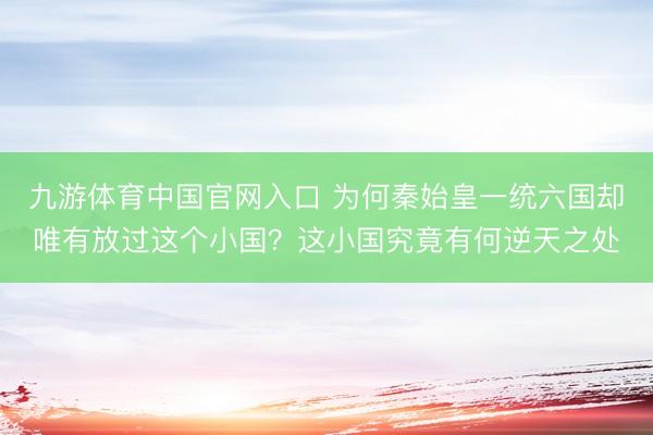 九游体育中国官网入口 为何秦始皇一统六国却唯有放过这个小国？这小国究竟有何逆天之处