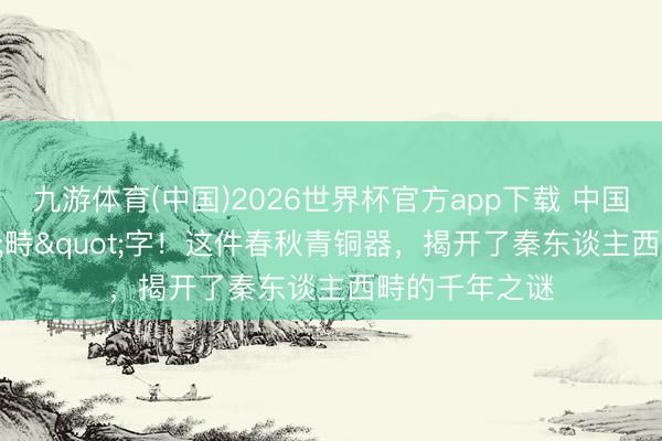 九游体育(中国)2026世界杯官方app下载 中国最早的"畤"字！这件春秋青铜器，揭开了秦东谈主西畤的千年之谜