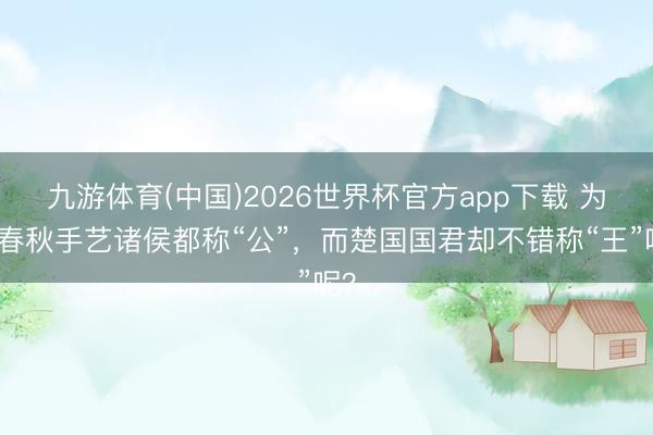 九游体育(中国)2026世界杯官方app下载 为何春秋手艺诸侯都称“公”，而楚国国君却不错称“王”呢？