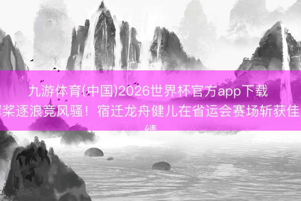 九游体育(中国)2026世界杯官方app下载 挥桨逐浪竞风骚！宿迁龙舟健儿在省运会赛场斩获佳绩