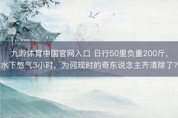 九游体育中国官网入口 日行50里负重200斤，水下憋气3小时，为何现时的奇东说念主齐清除了？