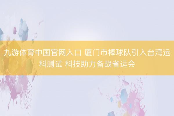 九游体育中国官网入口 厦门市棒球队引入台湾运科测试 科技助力备战省运会