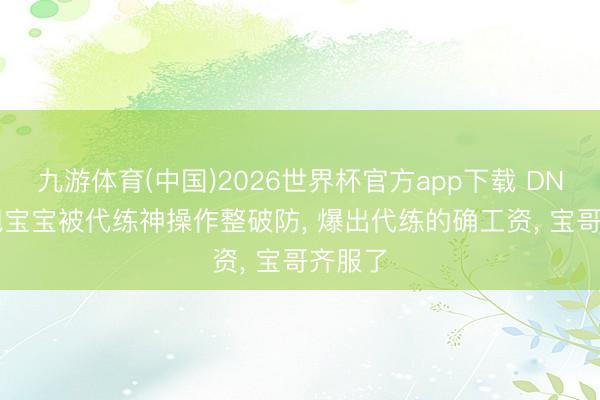 九游体育(中国)2026世界杯官方app下载 DNF: 旭旭宝宝被代练神操作整破防， 爆出代练的确工资， 宝哥齐服了