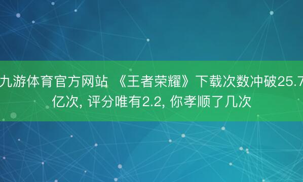 九游体育官方网站 《王者荣耀》下载次数冲破25.7亿次， 评分唯有2.2， 你孝顺了几次