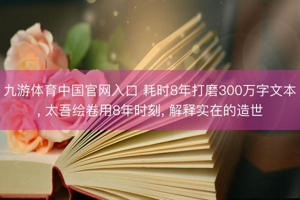 九游体育中国官网入口 耗时8年打磨300万字文本， 太吾绘卷用8年时刻， 解释实在的造世