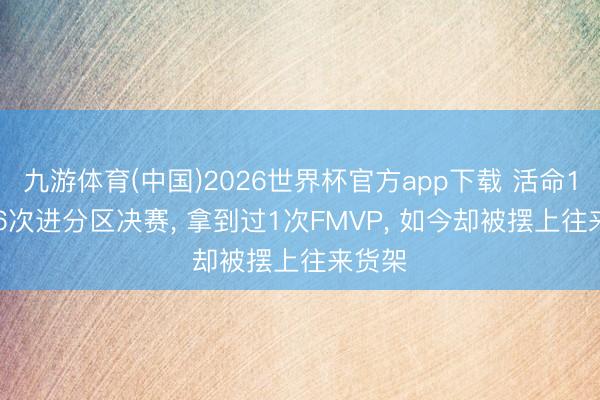 九游体育(中国)2026世界杯官方app下载 活命10年， 6次进分区决赛， 拿到过1次FMVP， 如今却被摆上往来货架