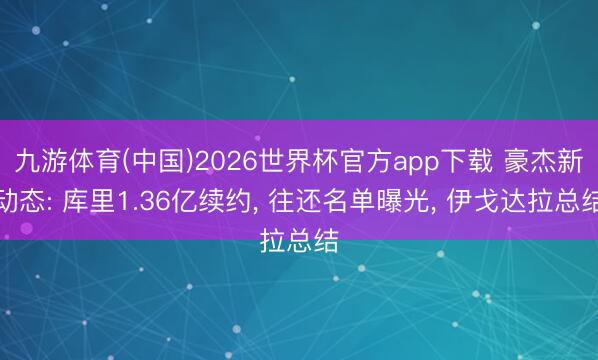 九游体育(中国)2026世界杯官方app下载 豪杰新动态: 库里1.36亿续约， 往还名单曝光， 伊戈达拉总结