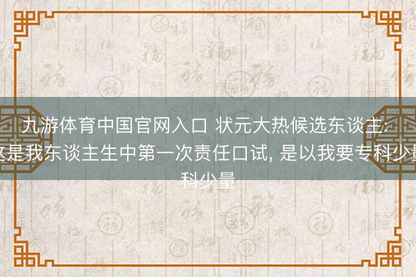 九游体育中国官网入口 状元大热候选东谈主: 这是我东谈主生中第一次责任口试， 是以我要专科少量