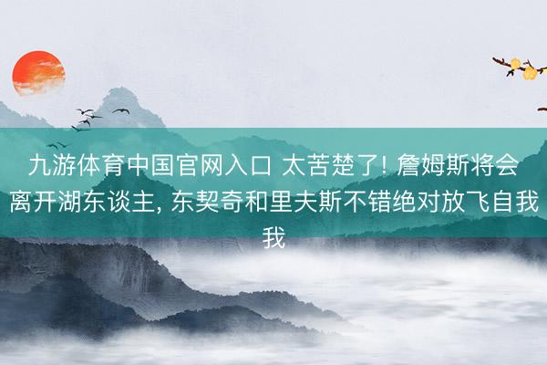 九游体育中国官网入口 太苦楚了! 詹姆斯将会离开湖东谈主， 东契奇和里夫斯不错绝对放飞自我
