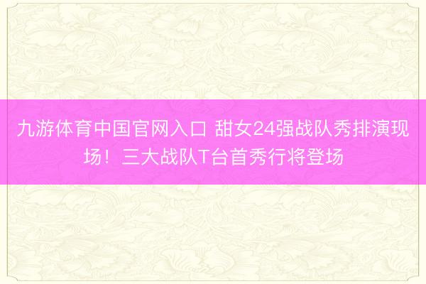 九游体育中国官网入口 甜女24强战队秀排演现场！三大战队T台首秀行将登场