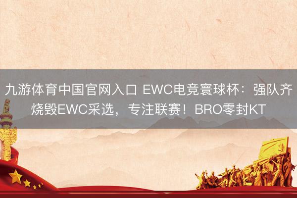 九游体育中国官网入口 EWC电竞寰球杯：强队齐烧毁EWC采选，专注联赛！BRO零封KT