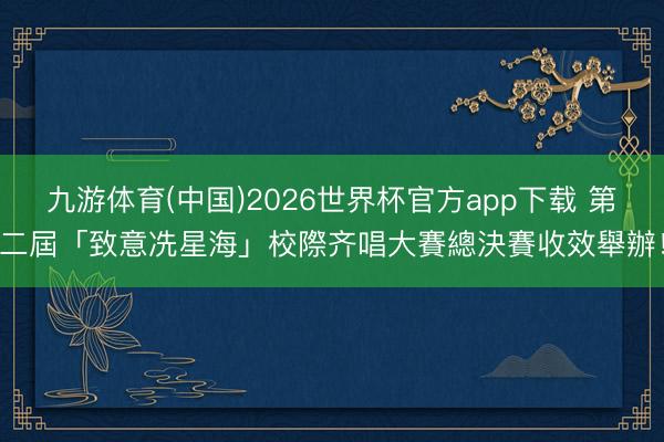 九游体育(中国)2026世界杯官方app下载 第二屆「致意冼星海」校際齐唱大賽總決賽收效舉辦！