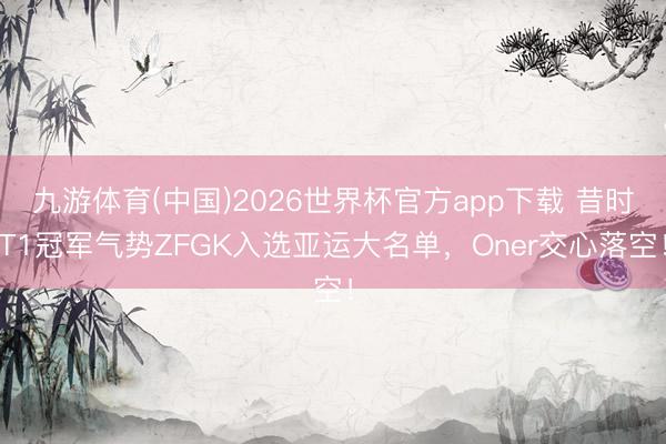 九游体育(中国)2026世界杯官方app下载 昔时T1冠军气势ZFGK入选亚运大名单，Oner交心落空！