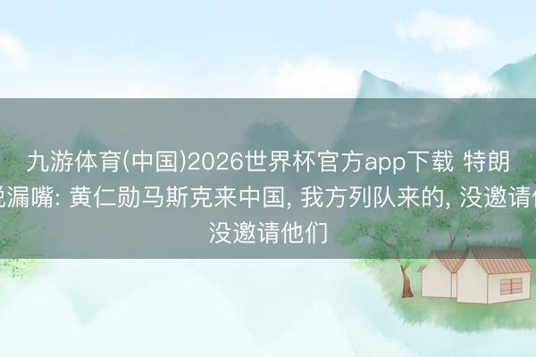 九游体育(中国)2026世界杯官方app下载 特朗普说漏嘴: 黄仁勋马斯克来中国， 我方列队来的， 没邀请他们