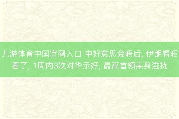 九游体育中国官网入口 中好意思会晤后， 伊朗看昭着了， 1周内3次对华示好， 最高首领亲身滋扰