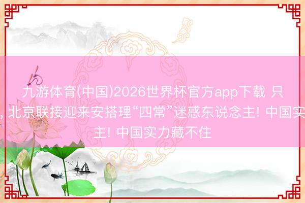 九游体育(中国)2026世界杯官方app下载 只是半年内， 北京联接迎来安搭理“四常”迷惑东说念主! 中国实力藏不住