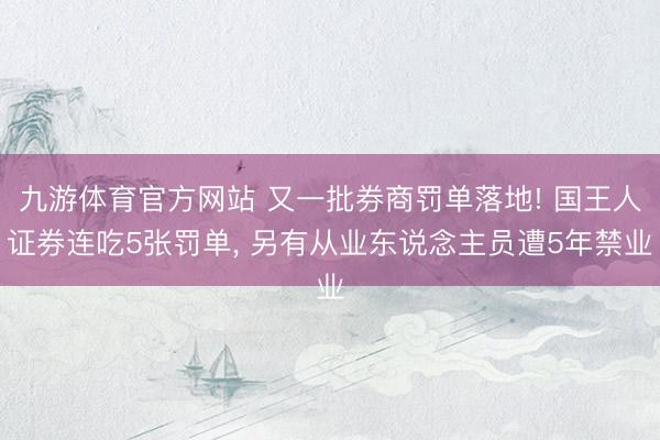 九游体育官方网站 又一批券商罚单落地! 国王人证券连吃5张罚单， 另有从业东说念主员遭5年禁业