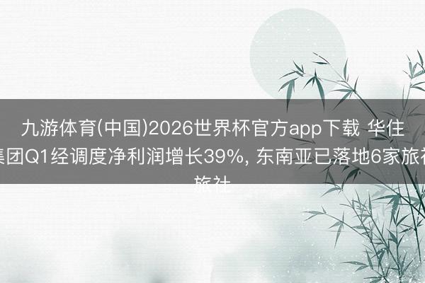 九游体育(中国)2026世界杯官方app下载 华住集团Q1经调度净利润增长39%， 东南亚已落地6家旅社