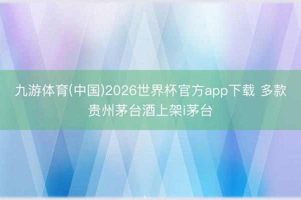 九游体育(中国)2026世界杯官方app下载 多款贵州茅台酒上架i茅台
