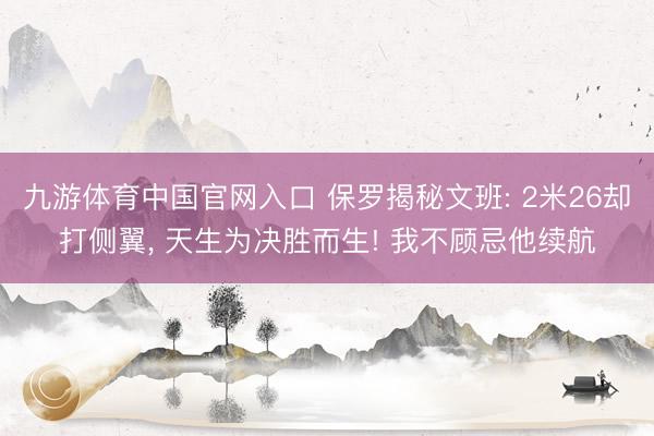 九游体育中国官网入口 保罗揭秘文班: 2米26却打侧翼， 天生为决胜而生! 我不顾忌他续航