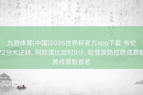 九游体育(中国)2026世界杯官方app下载 布伦森导22分大逆转， 阿奴诺比加时9分， 哈登攻防拉胯成罪魁首恶